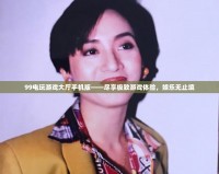 99電玩游戲大廳手機(jī)版——盡享極致游戲體驗，娛樂無止境