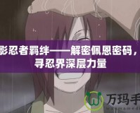 火影忍者羈絆——解密佩恩密碼，探尋忍界深層力量