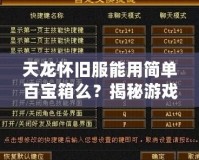 天龍懷舊服能用簡單百寶箱么？揭秘游戲玩家的新選擇！