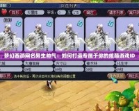 夢(mèng)幻西游網(wǎng)名男生帥氣：如何打造專屬于你的炫酷游戲ID