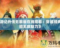 《西游記外傳無(wú)敵版在線(xiàn)觀(guān)看：穿越經(jīng)典，體驗(yàn)無(wú)敵魅力》