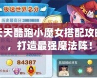 天天酷跑小魔女搭配攻略，打造最強魔法陣！