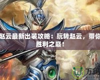 起凡趙云最新出裝攻略：玩轉(zhuǎn)趙云，帶你走向勝利之巔！