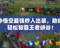 孫悟空最強(qiáng)秒人出裝，助你輕松稱霸王者峽谷！