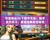 合金彈頭OL下載中文版：暢享激烈戰(zhàn)斗，重溫經(jīng)典射擊體驗(yàn)！