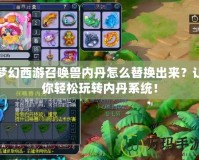 夢幻西游召喚獸內丹怎么替換出來？讓你輕松玩轉內丹系統(tǒng)！