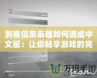 刺客信條梟雄如何調(diào)成中文版：讓你暢享游戲的完美體驗(yàn)