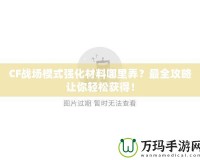 CF戰(zhàn)場模式強(qiáng)化材料哪里弄？最全攻略讓你輕松獲得！