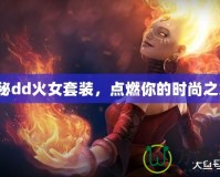 探秘dd火女套裝，點(diǎn)燃你的時(shí)尚之火！