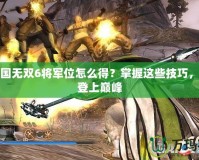 真三國(guó)無雙6將軍位怎么得？掌握這些技巧，輕松登上巔峰