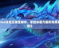 《Dota2冰龍出裝全解析，掌控冰霜力量的完美裝備搭配》