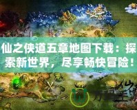 仙之俠道五章地圖下載：探索新世界，盡享暢快冒險(xiǎn)！