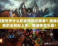 魔獸世界什么職業(yè)好玩還簡單？選擇這些職業(yè)輕松上手，快速體驗(yàn)樂趣！