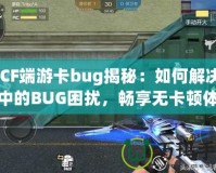《CF端游卡bug揭秘：如何解決游戲中的BUG困擾，暢享無(wú)卡頓體驗(yàn)》