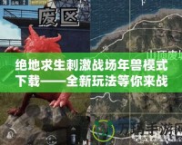 絕地求生刺激戰(zhàn)場年獸模式下載——全新玩法等你來戰(zhàn)！