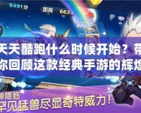 天天酷跑什么時候開始？帶你回顧這款經(jīng)典手游的輝煌歷程！