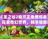 《龍之谷2精靈王免費(fèi)觀看》：探索奇幻世界，暢享極致游戲體驗(yàn)！