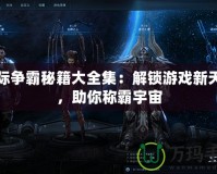 星際爭(zhēng)霸秘籍大全集：解鎖游戲新天地，助你稱霸宇宙