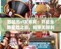冒險(xiǎn)島sf發(fā)布網(wǎng)：開啟全新冒險(xiǎn)之旅，暢享無(wú)限刺激與樂(lè)趣