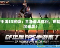 CF手游S3賽季：全新戰(zhàn)斗體驗，燃情再度來襲！