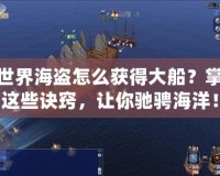 新世界海盜怎么獲得大船？掌握這些訣竅，讓你馳騁海洋！