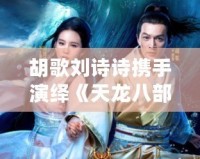 胡歌劉詩(shī)詩(shī)攜手演繹《天龍八部》廣告，重燃經(jīng)典熱潮