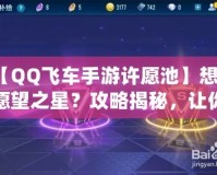 【QQ飛車手游許愿池】想要愿望之星？攻略揭秘，讓你輕松獲得心儀獎勵！