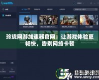 玲瓏網(wǎng)游加速器官網(wǎng)：讓游戲體驗(yàn)更暢快，告別網(wǎng)絡(luò)卡頓