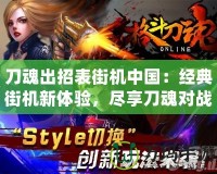 刀魂出招表街機(jī)中國(guó)：經(jīng)典街機(jī)新體驗(yàn)，盡享刀魂對(duì)戰(zhàn)魅力