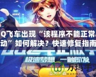 QQ飛車出現(xiàn)“該程序不能正常啟動”如何解決？快速修復(fù)指南