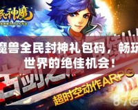 魔獸全民封神禮包碼，暢玩世界的絕佳機(jī)會！