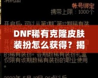 DNF稀有克隆皮膚裝扮怎么獲得？揭秘獲取途徑與技巧