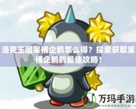 洛克王國呆桶企鵝怎么得？探索獲取呆桶企鵝的最佳攻略！
