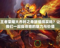 王者榮耀大喬時之奇旅值得買嗎？讓我們一起探尋她的魅力與價值