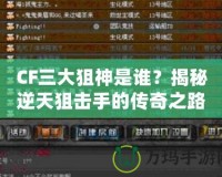 CF三大狙神是誰？揭秘逆天狙擊手的傳奇之路