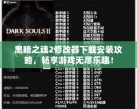 黑暗之魂2修改器下載安裝攻略，暢享游戲無盡樂趣！