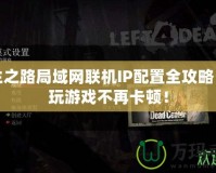 求生之路局域網(wǎng)聯(lián)機IP配置全攻略，暢玩游戲不再卡頓！