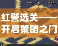 紅警選關(guān)——開(kāi)啟策略之門(mén)，暢享指尖上的戰(zhàn)爭(zhēng)樂(lè)趣