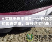 《英雄王座手游》——開啟你的傳奇之路，勇敢迎接挑戰(zhàn)！