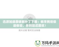 迅游加速器破解補(bǔ)丁下載：暢享網(wǎng)絡(luò)極速體驗(yàn)，告別延遲困擾！