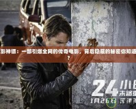 電影神鏢：一部引爆全網(wǎng)的傳奇電影，背后隱藏的秘密你知道嗎？