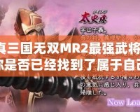 真三國無雙MR2最強(qiáng)武將，你是否已經(jīng)找到了屬于自己的最強(qiáng)戰(zhàn)力？
