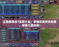 三國(guó)群英傳7武器大全：掌握這些神兵利器，稱霸三國(guó)戰(zhàn)場(chǎng)！