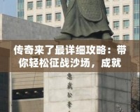 傳奇來(lái)了最詳細(xì)攻略：帶你輕松征戰(zhàn)沙場(chǎng)，成就巔峰傳奇人生