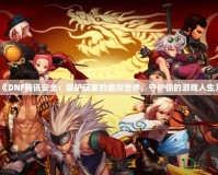 《DNF騰訊安全：保護(hù)玩家的虛擬世界，守護(hù)你的游戲人生》