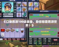 《口袋西游100級裝備，助你稱霸西游世界！》