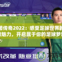 綠茵傳奇2022：感受足球世界的無限魅力，開啟屬于你的足球夢想
