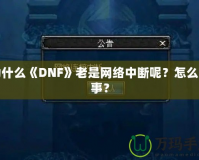 為什么《DNF》老是網(wǎng)絡中斷呢？怎么回事？