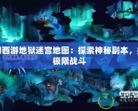 夢幻西游地獄迷宮地圖：探索神秘副本，挑戰(zhàn)極限戰(zhàn)斗