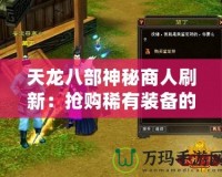 天龍八部神秘商人刷新：搶購稀有裝備的終極機(jī)會(huì)